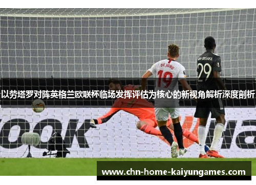 以劳塔罗对阵英格兰欧联杯临场发挥评估为核心的新视角解析深度剖析