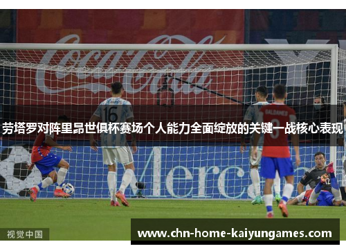 劳塔罗对阵里昂世俱杯赛场个人能力全面绽放的关键一战核心表现 劳塔罗对阵里昂世俱杯赛场个人能力全面绽放的关键一战核心表现