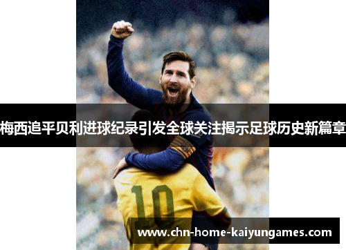 梅西追平贝利进球纪录引发全球关注揭示足球历史新篇章