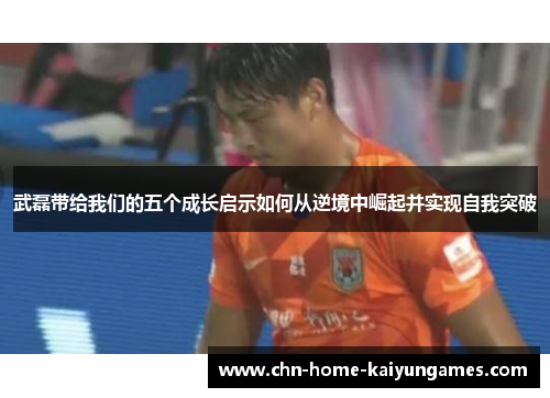 武磊带给我们的五个成长启示如何从逆境中崛起并实现自我突破