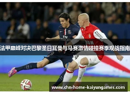 法甲巅峰对决巴黎圣日耳曼与马赛激情碰撞赛季观战指南