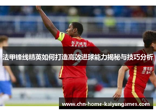 法甲锋线精英如何打造高效进球能力揭秘与技巧分析
