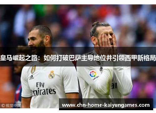皇马崛起之路：如何打破巴萨主导地位并引领西甲新格局