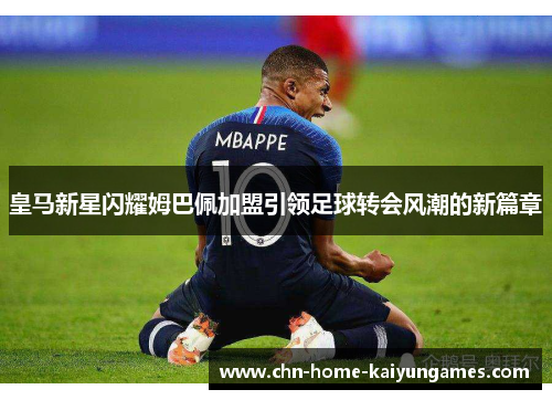 皇马新星闪耀姆巴佩加盟引领足球转会风潮的新篇章