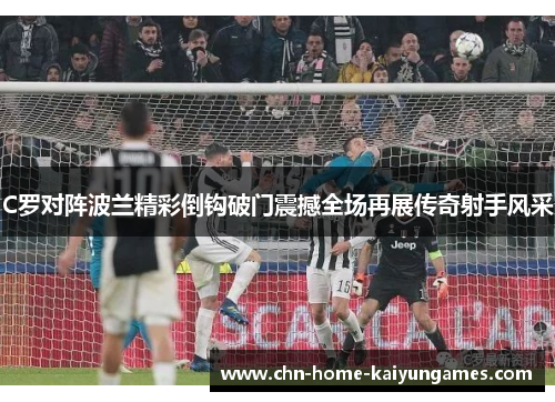 C罗对阵波兰精彩倒钩破门震撼全场再展传奇射手风采