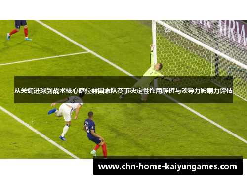 从关键进球到战术核心萨拉赫国家队赛事决定性作用解析与领导力影响力评估 从关键进球到战术核心萨拉赫国家队赛事决定性作用解析与领导力影响力评估