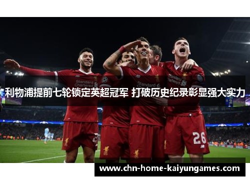 利物浦提前七轮锁定英超冠军 打破历史纪录彰显强大实力 利物浦提前七轮锁定英超冠军 打破历史纪录彰显强大实力