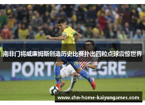南非门将威廉姆斯创造历史比赛扑出四粒点球震惊世界