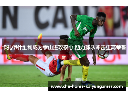 卡扎伊什维利成为泰山进攻核心 助力球队冲击更高荣誉