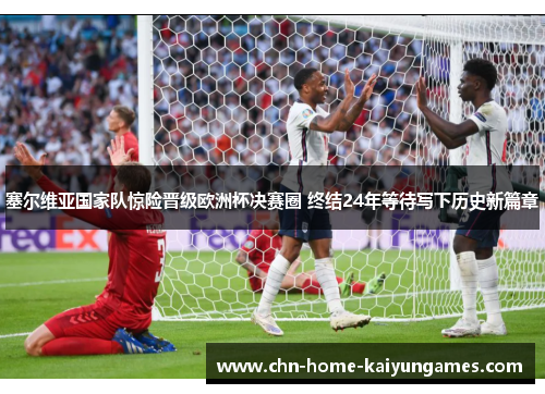 塞尔维亚国家队惊险晋级欧洲杯决赛圈 终结24年等待写下历史新篇章 塞尔维亚国家队惊险晋级欧洲杯决赛圈 终结24年等待写下历史新篇章