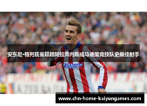 安东尼·格列兹曼超越阿拉贡内斯成马德里竞技队史最佳射手