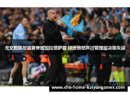尤文图斯友谊赛惨败加拉塔萨雷 球迷愤怒声讨管理层决策失误 尤文图斯友谊赛惨败加拉塔萨雷 球迷愤怒声讨管理层决策失误