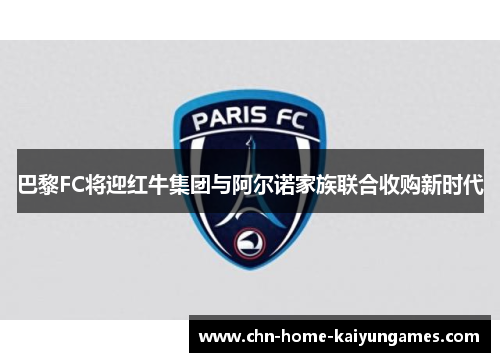 巴黎FC将迎红牛集团与阿尔诺家族联合收购新时代 巴黎FC将迎红牛集团与阿尔诺家族联合收购新时代