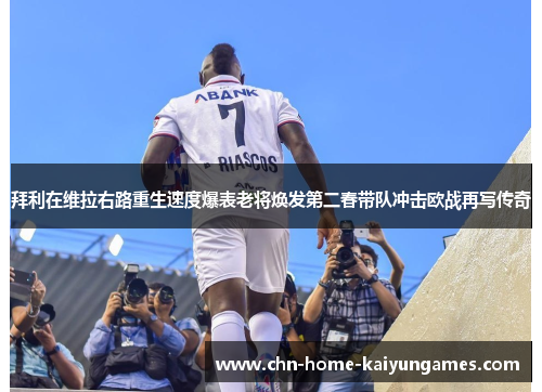 拜利在维拉右路重生速度爆表老将焕发第二春带队冲击欧战再写传奇