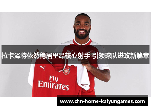 拉卡泽特依然稳居里昂核心射手 引领球队进攻新篇章