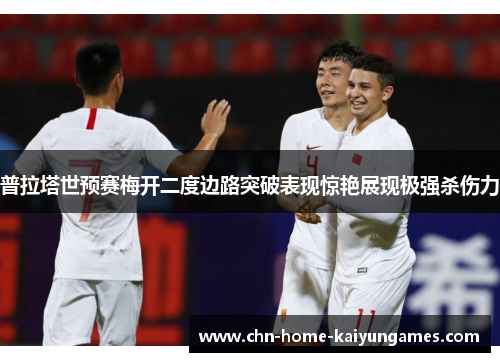 普拉塔世预赛梅开二度边路突破表现惊艳展现极强杀伤力