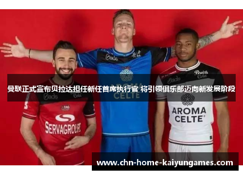 曼联正式宣布贝拉达担任新任首席执行官 将引领俱乐部迈向新发展阶段