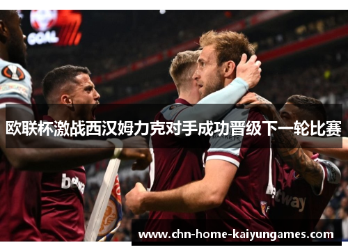 欧联杯激战西汉姆力克对手成功晋级下一轮比赛