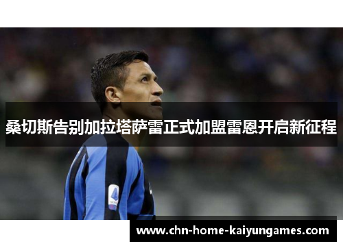 桑切斯告别加拉塔萨雷正式加盟雷恩开启新征程