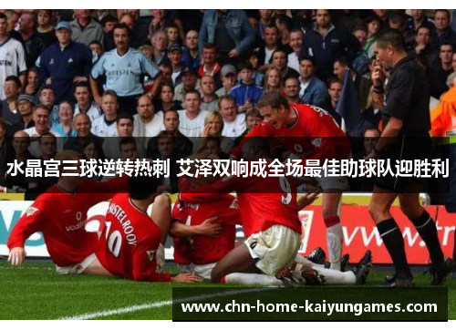 水晶宫三球逆转热刺 艾泽双响成全场最佳助球队迎胜利 水晶宫三球逆转热刺 艾泽双响成全场最佳助球队迎胜利