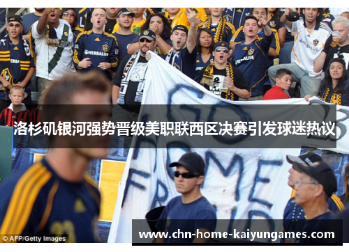 洛杉矶银河强势晋级美职联西区决赛引发球迷热议