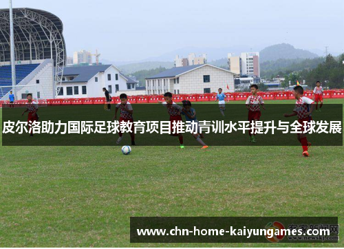 皮尔洛助力国际足球教育项目推动青训水平提升与全球发展