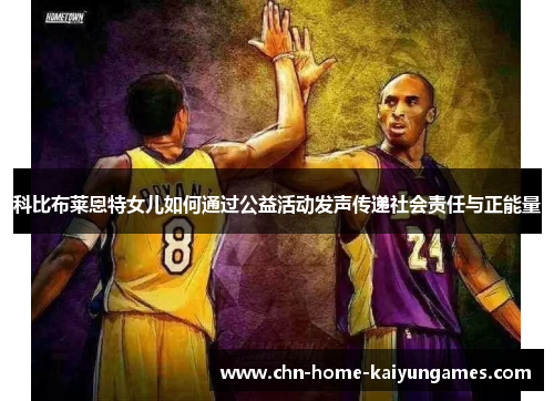 科比布莱恩特女儿如何通过公益活动发声传递社会责任与正能量