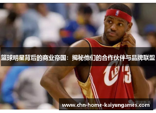 篮球明星背后的商业帝国：揭秘他们的合作伙伴与品牌联盟