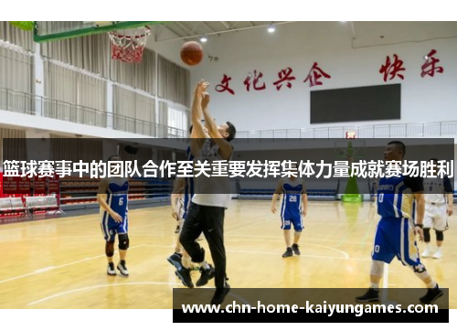 篮球赛事中的团队合作至关重要发挥集体力量成就赛场胜利