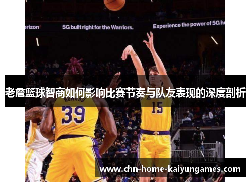 老詹篮球智商如何影响比赛节奏与队友表现的深度剖析