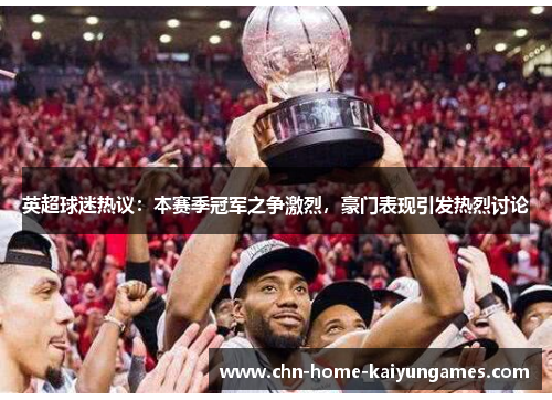 英超球迷热议：本赛季冠军之争激烈，豪门表现引发热烈讨论
