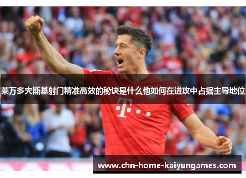 莱万多夫斯基射门精准高效的秘诀是什么他如何在进攻中占据主导地位