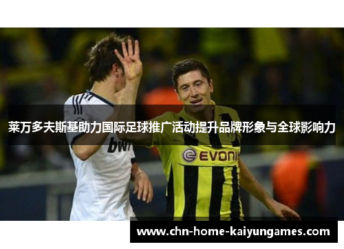 莱万多夫斯基助力国际足球推广活动提升品牌形象与全球影响力