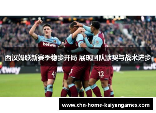 西汉姆联新赛季稳步开局 展现团队默契与战术进步