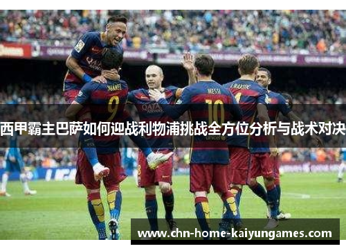 西甲霸主巴萨如何迎战利物浦挑战全方位分析与战术对决