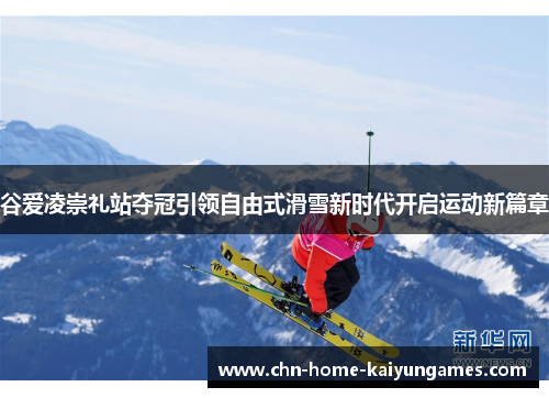 谷爱凌崇礼站夺冠引领自由式滑雪新时代开启运动新篇章