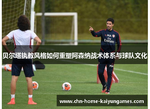 贝尔塔执教风格如何重塑阿森纳战术体系与球队文化