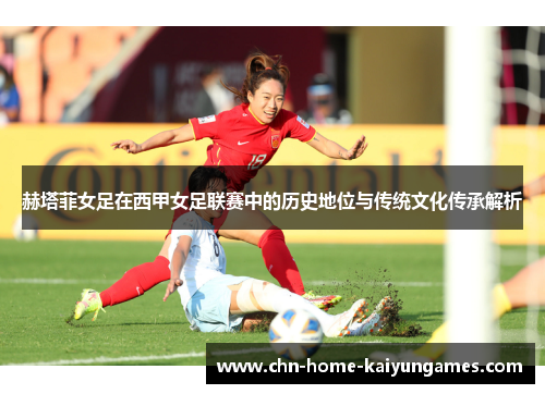 赫塔菲女足在西甲女足联赛中的历史地位与传统文化传承解析
