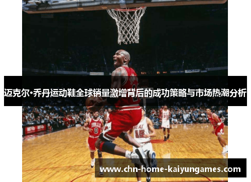 迈克尔·乔丹运动鞋全球销量激增背后的成功策略与市场热潮分析