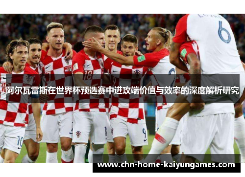 阿尔瓦雷斯在世界杯预选赛中进攻端价值与效率的深度解析研究