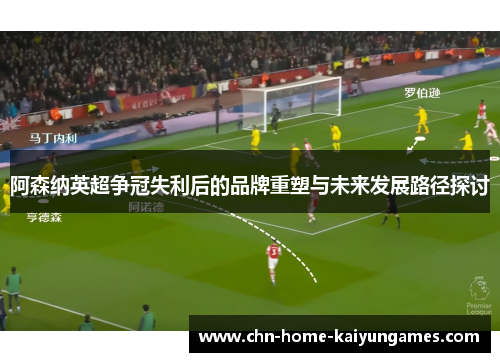 阿森纳英超争冠失利后的品牌重塑与未来发展路径探讨 阿森纳英超争冠失利后的品牌重塑与未来发展路径探讨