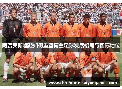 阿贾克斯崛起如何重塑荷兰足球发展格局与国际地位 阿贾克斯崛起如何重塑荷兰足球发展格局与国际地位