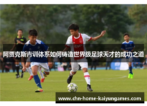 阿贾克斯青训体系如何铸造世界级足球天才的成功之道