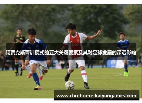 阿贾克斯青训模式的五大关键要素及其对足球发展的深远影响 阿贾克斯青训模式的五大关键要素及其对足球发展的深远影响