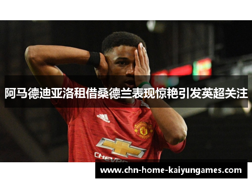 阿马德迪亚洛租借桑德兰表现惊艳引发英超关注 阿马德迪亚洛租借桑德兰表现惊艳引发英超关注