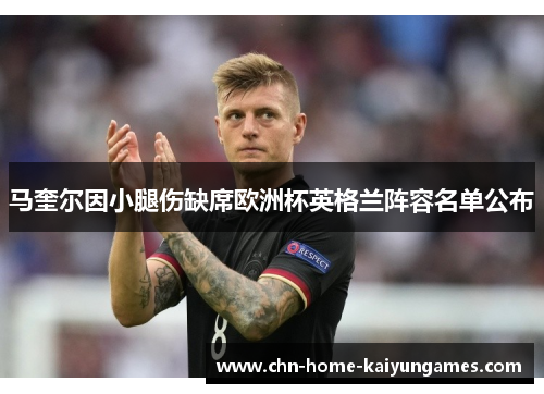 马奎尔因小腿伤缺席欧洲杯英格兰阵容名单公布 马奎尔因小腿伤缺席欧洲杯英格兰阵容名单公布