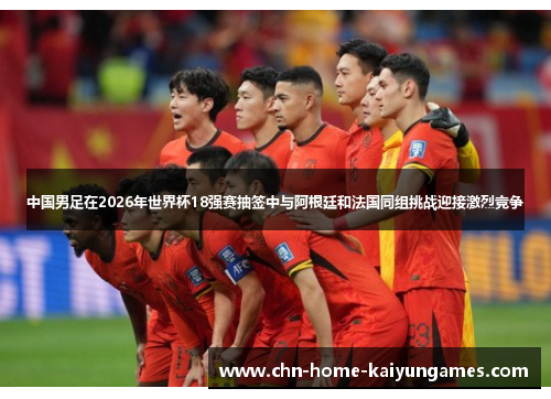 中国男足在2026年世界杯18强赛抽签中与阿根廷和法国同组挑战迎接激烈竞争 中国男足在2026年世界杯18强赛抽签中与阿根廷和法国同组挑战迎接激烈竞争