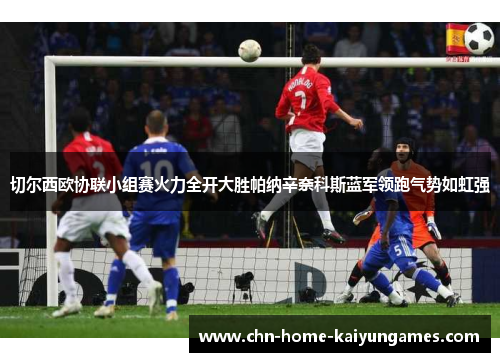 切尔西欧协联小组赛火力全开大胜帕纳辛奈科斯蓝军领跑气势如虹强