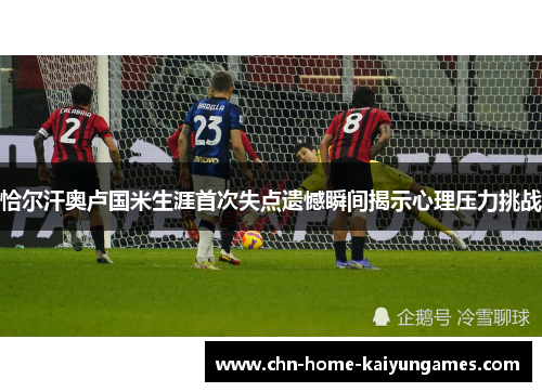 恰尔汗奥卢国米生涯首次失点遗憾瞬间揭示心理压力挑战