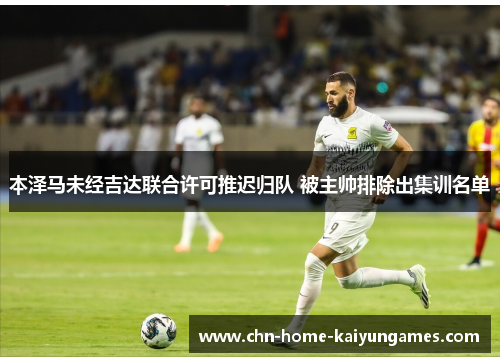 本泽马未经吉达联合许可推迟归队 被主帅排除出集训名单 本泽马未经吉达联合许可推迟归队 被主帅排除出集训名单